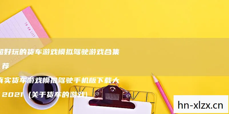 模拟卡车真实驾驶,模拟卡车,探索虚拟世界的驾驶乐趣 模拟卡车真实驾驶,模拟卡车,探索虚拟世界的驾驶乐趣