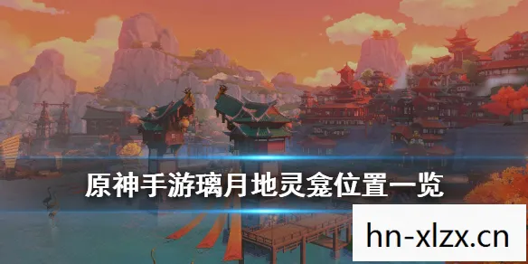 璃月地灵龛分布图，解锁提瓦特大陆的神秘宝藏