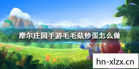 摩尔庄园毛毛菇炒蛋菜谱，摩尔庄园，探索神秘蘑菇世界的奇妙之旅
