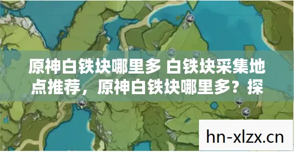原神白铁块哪里多 白铁块采集地点推荐，原神白铁块哪里多？探索高效采集点