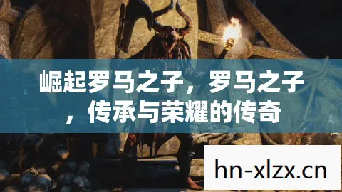 崛起罗马之子，罗马之子，传承与荣耀的传奇