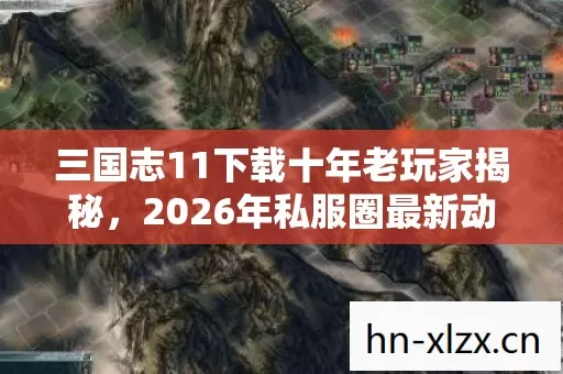 三国志11下载十年老玩家揭秘,2026年私服圈最新动态与入坑指南 三国志11下载十年老玩家揭秘,2026年私服圈最新动态与入坑指南