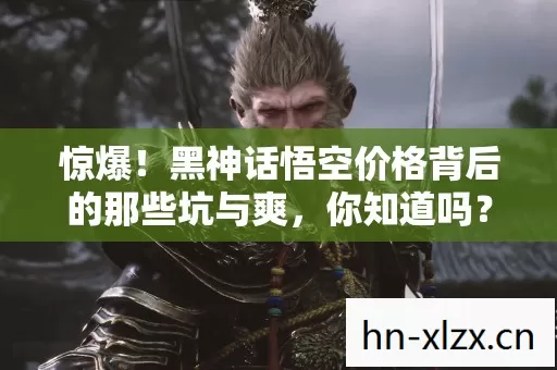 惊爆!黑神话悟空价格背后的那些坑与爽,你知道吗? 惊爆!黑神话悟空价格背后的那些坑与爽,你知道吗?