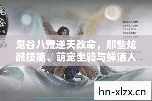 鬼谷八荒逆天改命,那些炫酷技能、萌宠坐骑与鲜活人格背后的故事 鬼谷八荒逆天改命,那些炫酷技能、萌宠坐骑与鲜活人格背后的故事