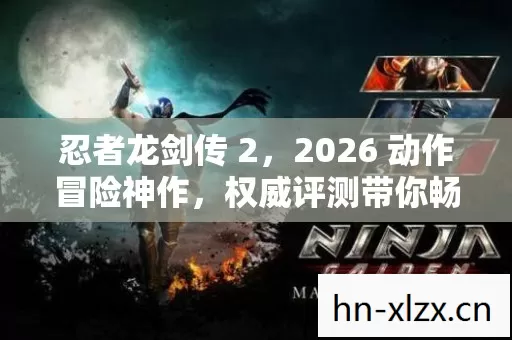 忍者龙剑传 2,2026 动作冒险神作,权威评测带你畅玩实用指南! 忍者龙剑传 2,2026 动作冒险神作,权威评测带你畅玩实用指南!