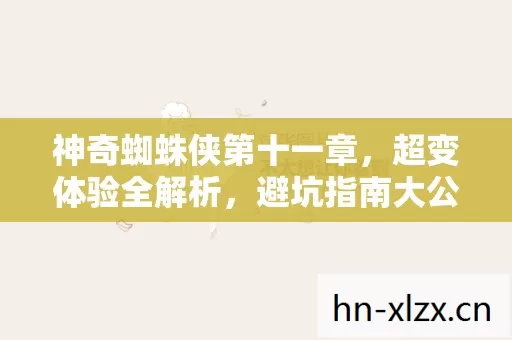 神奇蜘蛛侠第十一章,超变体验全解析,避坑指南大公开 神奇蜘蛛侠第十一章,超变体验全解析,避坑指南大公开