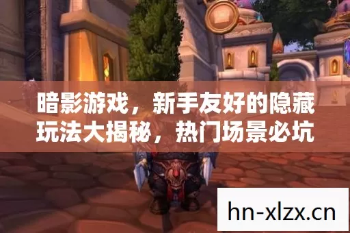暗影游戏,新手友好的隐藏玩法大揭秘,热门场景必坑指南 暗影游戏,新手友好的隐藏玩法大揭秘,热门场景必坑指南