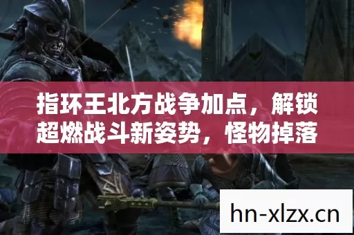 指环王北方战争加点,解锁超燃战斗新姿势,怪物掉落装备嗨翻全场! 指环王北方战争加点,解锁超燃战斗新姿势,怪物掉落装备嗨翻全场!