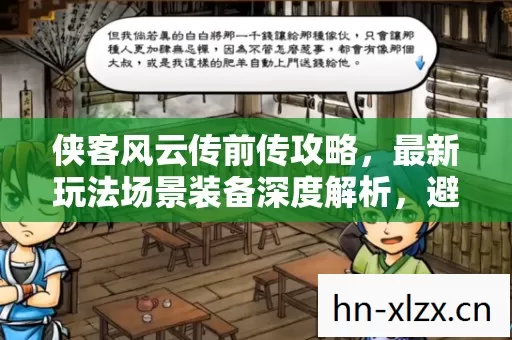侠客风云传前传攻略,最新玩法场景装备深度解析,避坑解惑超实用 侠客风云传前传攻略,最新玩法场景装备深度解析,避坑解惑超实用