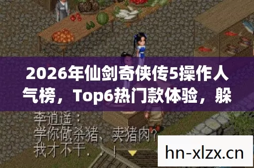 2026年仙剑奇侠传5操作人气榜,Top6热门款体验,躲开95%入门陷阱 2026年仙剑奇侠传5操作人气榜,Top6热门款体验,躲开95%入门陷阱