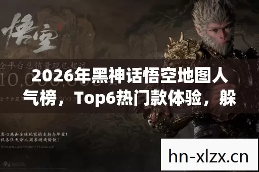2026年黑神话悟空地图人气榜,Top6热门款体验,躲开95%入门陷阱 2026年黑神话悟空地图人气榜,Top6热门款体验,躲开95%入门陷阱