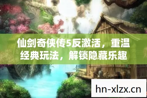 仙剑奇侠传5反激活,重温经典玩法,解锁隐藏乐趣 仙剑奇侠传5反激活,重温经典玩法,解锁隐藏乐趣