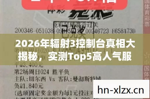 2026年辐射3控制台真相大揭秘,实测Top5高人气服,新手避坑指南! 2026年辐射3控制台真相大揭秘,实测Top5高人气服,新手避坑指南!