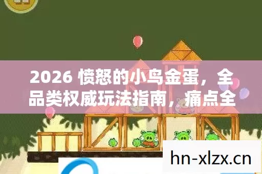2026 愤怒的小鸟金蛋,全品类权威玩法指南,痛点全解! 2026 愤怒的小鸟金蛋,全品类权威玩法指南,痛点全解!
