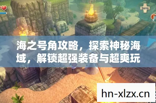 海之号角攻略,探索神秘海域,解锁超强装备与超爽玩法 海之号角攻略,探索神秘海域,解锁超强装备与超爽玩法