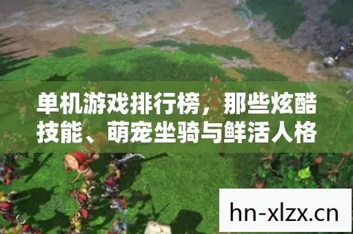 单机游戏排行榜,那些炫酷技能、萌宠坐骑与鲜活人格背后的游戏江湖 单机游戏排行榜,那些炫酷技能、萌宠坐骑与鲜活人格背后的游戏江湖