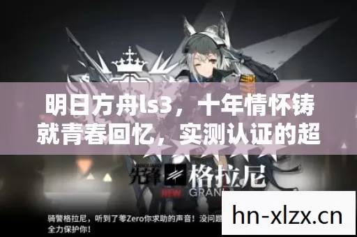 明日方舟ls3,十年情怀铸就青春回忆,实测认证的超燃游戏旅程!你准备好了吗? 明日方舟ls3,十年情怀铸就青春回忆,实测认证的超燃游戏旅程!你准备好了吗?