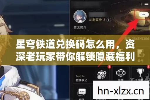 星穹铁道兑换码怎么用,资深老玩家带你解锁隐藏福利 星穹铁道兑换码怎么用,资深老玩家带你解锁隐藏福利