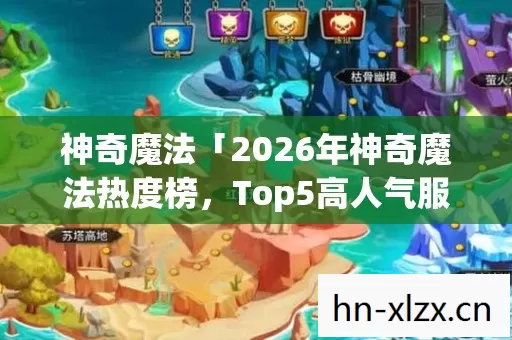 神奇魔法「2026年神奇魔法热度榜,Top5高人气服实测,避开90%新手陷阱」 神奇魔法「2026年神奇魔法热度榜,Top5高人气服实测,避开90%新手陷阱」