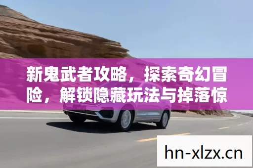 新鬼武者攻略,探索奇幻冒险,解锁隐藏玩法与掉落惊喜 新鬼武者攻略,探索奇幻冒险,解锁隐藏玩法与掉落惊喜