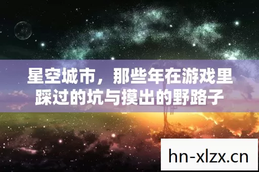 星空城市,那些年在游戏里踩过的坑与摸出的野路子 星空城市,那些年在游戏里踩过的坑与摸出的野路子