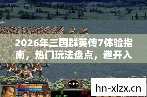 2026年三国群英传7体验指南,热门玩法盘点,避开入门大坑 2026年三国群英传7体验指南,热门玩法盘点,避开入门大坑