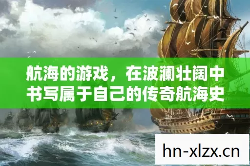 在波澜壮阔中书写属于自己的传奇航海史诗图片