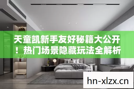 天童凯新手友好秘籍大公开图片