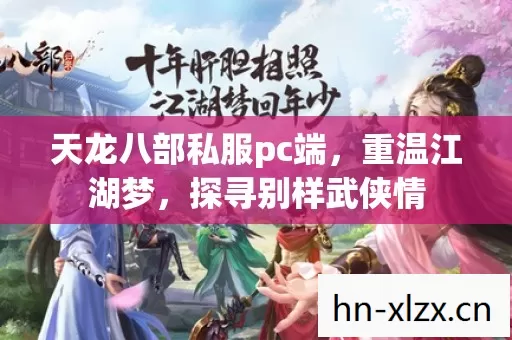天龙八部私服pc端,重温江湖梦,探寻别样武侠情 天龙八部私服pc端,重温江湖梦,探寻别样武侠情