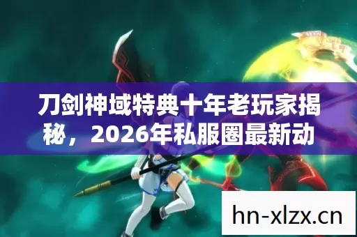 刀剑神域特典十年老玩家揭秘,2026年私服圈最新动态与避坑指南 刀剑神域特典十年老玩家揭秘,2026年私服圈最新动态与避坑指南