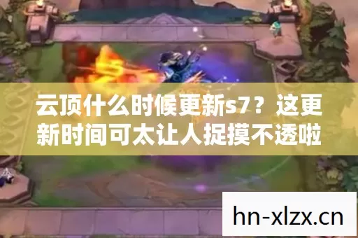云顶什么时候更新s7?这更新时间可太让人捉摸不透啦! 云顶什么时候更新s7?这更新时间可太让人捉摸不透啦!