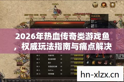 2026年热血传奇类游戏鱼,权威玩法指南与痛点解决方案大揭秘 2026年热血传奇类游戏鱼,权威玩法指南与痛点解决方案大揭秘