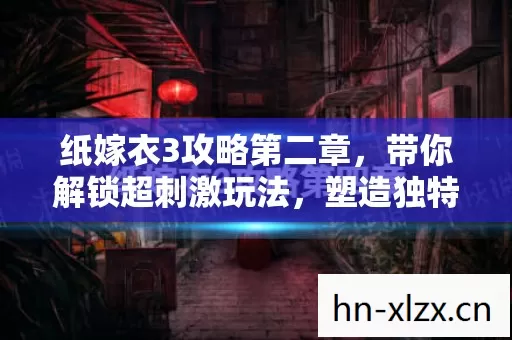 纸嫁衣3攻略第二章,带你解锁超刺激玩法,塑造独特角色! 纸嫁衣3攻略第二章,带你解锁超刺激玩法,塑造独特角色!