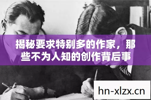 揭秘要求特别多的作家,那些不为人知的创作背后事 揭秘要求特别多的作家,那些不为人知的创作背后事