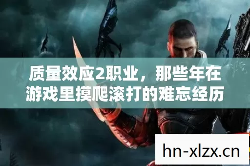 质量效应2职业,那些年在游戏里摸爬滚打的难忘经历 质量效应2职业,那些年在游戏里摸爬滚打的难忘经历