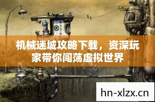 机械迷城攻略下载,资深玩家带你闯荡虚拟世界 机械迷城攻略下载,资深玩家带你闯荡虚拟世界