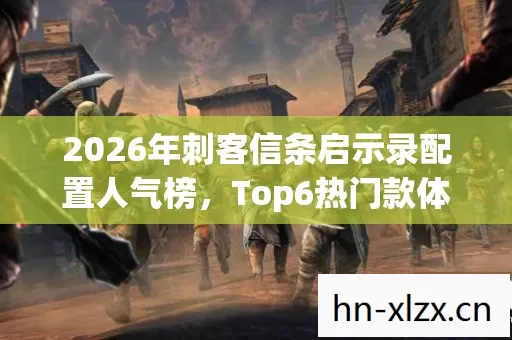 2026年刺客信条启示录配置人气榜,Top6热门款体验,躲开95%入门陷阱 2026年刺客信条启示录配置人气榜,Top6热门款体验,躲开95%入门陷阱