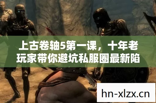 上古卷轴5第一课,十年老玩家带你避坑私服圈最新陷阱 上古卷轴5第一课,十年老玩家带你避坑私服圈最新陷阱