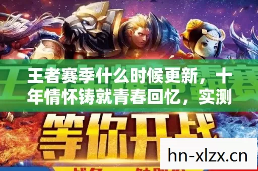 王者赛季什么时候更新,十年情怀铸就青春回忆,实测认证的赛季更新指南! 王者赛季什么时候更新,十年情怀铸就青春回忆,实测认证的赛季更新指南!