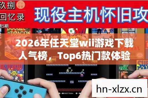 2026年任天堂wii游戏下载人气榜，Top6热门款体验，躲开95%入门陷阱