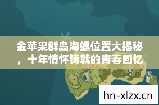 金苹果群岛海螺位置大揭秘,十年情怀铸就的青春回忆实测认证!你还记得吗? 金苹果群岛海螺位置大揭秘,十年情怀铸就的青春回忆实测认证!你还记得吗?