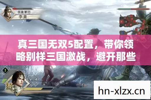 真三国无双5配置,带你领略别样三国激战,避开那些坑! 真三国无双5配置,带你领略别样三国激战,避开那些坑!