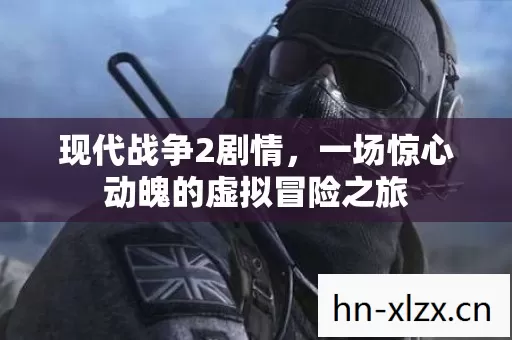 现代战争2剧情,一场惊心动魄的虚拟冒险之旅 现代战争2剧情,一场惊心动魄的虚拟冒险之旅