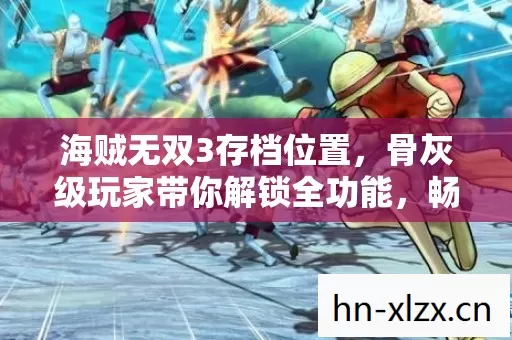海贼无双3存档位置,骨灰级玩家带你解锁全功能,畅玩热血战场! 海贼无双3存档位置,骨灰级玩家带你解锁全功能,畅玩热血战场!