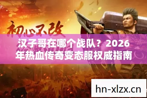2026年热血传奇变态服权威指南助你一探究竟图片