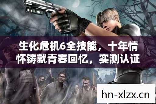 生化危机6全技能,十年情怀铸就青春回忆,实测认证玩法大揭秘! 生化危机6全技能,十年情怀铸就青春回忆,实测认证玩法大揭秘!
