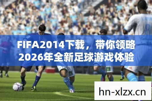 FIFA2014下载,带你领略2026年全新足球游戏体验,实用指南与痛点全解! FIFA2014下载,带你领略2026年全新足球游戏体验,实用指南与痛点全解!