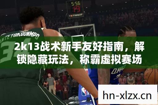 2k13战术新手友好指南,解锁隐藏玩法,称霸虚拟赛场! 2k13战术新手友好指南,解锁隐藏玩法,称霸虚拟赛场!