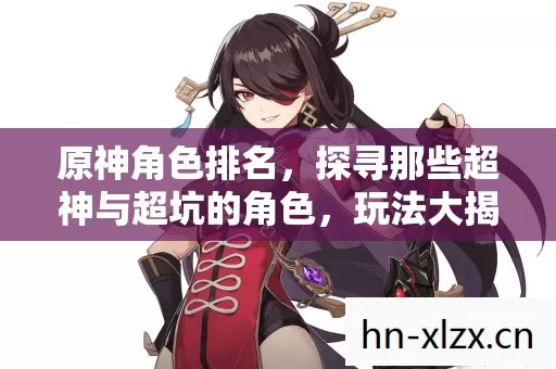 原神角色排名,探寻那些超神与超坑的角色,玩法大揭秘! 原神角色排名,探寻那些超神与超坑的角色,玩法大揭秘!