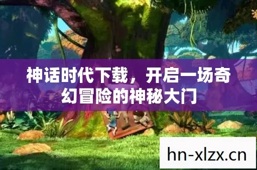 神话时代下载,开启一场奇幻冒险的神秘大门 神话时代下载,开启一场奇幻冒险的神秘大门